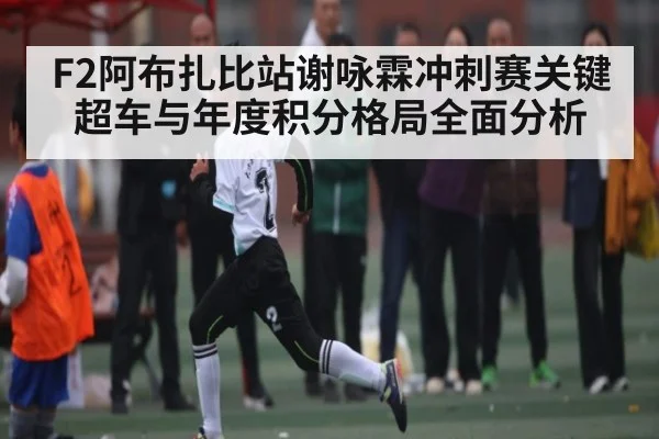 F2阿布扎比站谢咏霖冲刺赛关键超车与年度积分格局全面分析