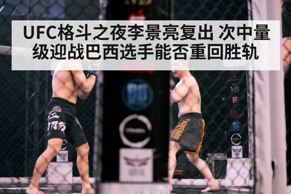 UFC格斗之夜李景亮复出 次中量级迎战巴西选手能否重回胜轨