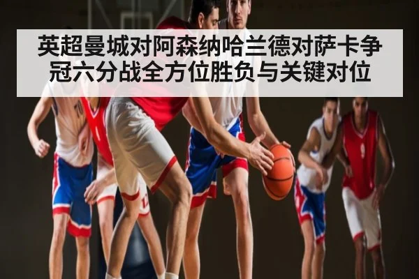 英超曼城对阿森纳哈兰德对萨卡争冠六分战全方位胜负与关键对位