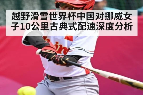 越野滑雪世界杯中国对挪威女子10公里古典式配速深度分析